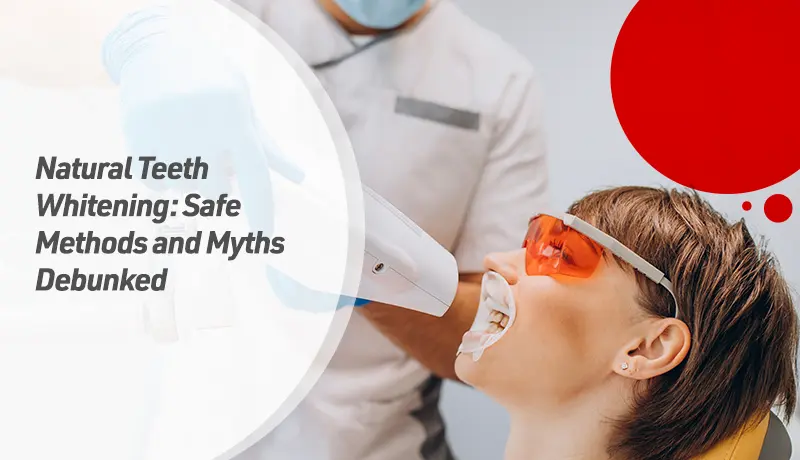 Natural Teeth Whitening: Safe Methods and Myths Debunked